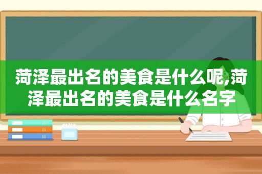 菏泽最出名的美食是什么呢,菏泽最出名的美食是什么名字