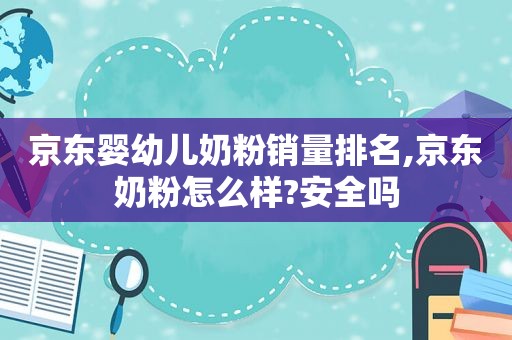 京东婴幼儿奶粉销量排名,京东奶粉怎么样?安全吗