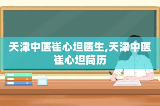 天津中医崔心坦医生,天津中医崔心坦简历