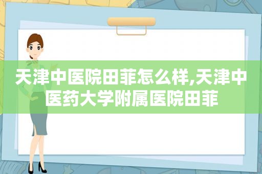 天津中医院田菲怎么样,天津中医药大学附属医院田菲