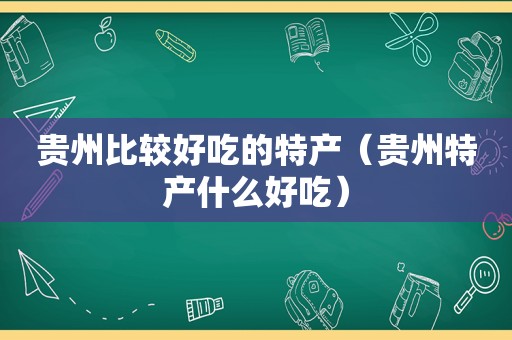 贵州比较好吃的特产（贵州特产什么好吃）