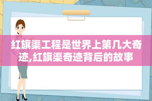 红旗渠工程是世界上第几大奇迹,红旗渠奇迹背后的故事