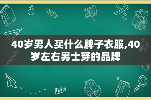 40岁男人买什么牌子衣服,40岁左右男士穿的品牌