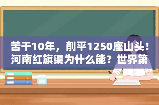 苦干10年，削平1250座山头！河南红旗渠为什么能？世界第八大奇迹  第1张