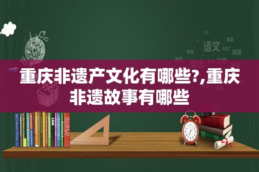 重庆非遗产文化有哪些?,重庆非遗故事有哪些