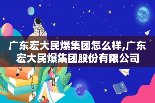 广东宏大民爆集团怎么样,广东宏大民爆集团股份有限公司