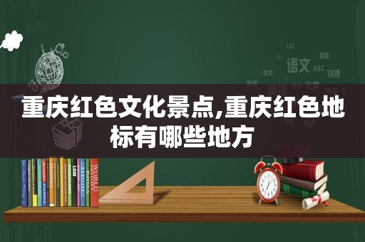 重庆红色文化景点,重庆红色地标有哪些地方