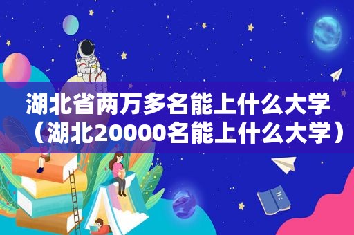 湖北省两万多名能上什么大学（湖北20000名能上什么大学）  第1张