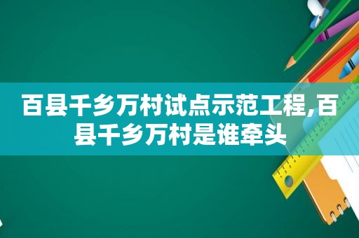 百县千乡万村试点示范工程,百县千乡万村是谁牵头