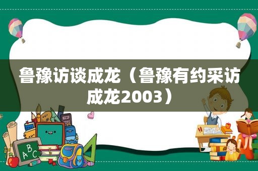 鲁豫访谈成龙（鲁豫有约采访成龙2003）