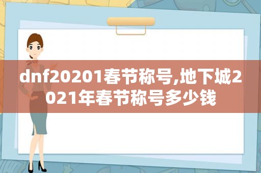 dnf20201春节称号,地下城2021年春节称号多少钱