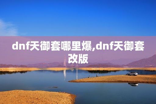 dnf天御套哪里爆,dnf天御套改版