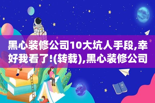 黑心装修公司10大坑人手段,幸好我看了!(转载),黑心装修公司