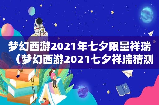 梦幻西游2021年七夕 *** 祥瑞（梦幻西游2021七夕祥瑞猜测）