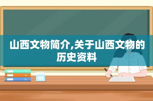 山西文物简介,关于山西文物的历史资料