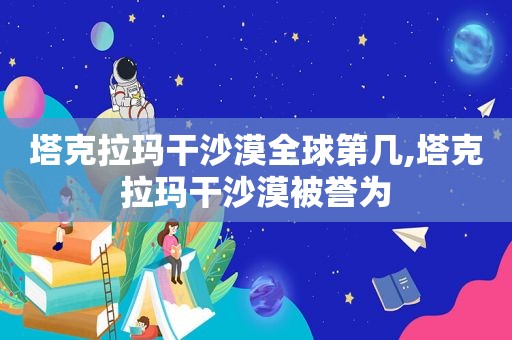 塔克拉玛干沙漠全球第几,塔克拉玛干沙漠被誉为