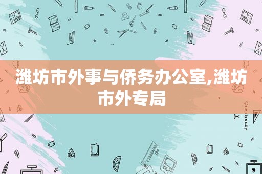 潍坊市外事与侨务办公室,潍坊市外专局