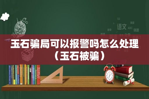 玉石骗局可以报警吗怎么处理（玉石被骗）