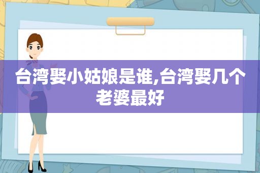 台湾娶小姑娘是谁,台湾娶几个老婆最好