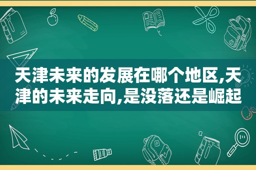 天津未来的发展在哪个地区,天津的未来走向,是没落还是崛起?