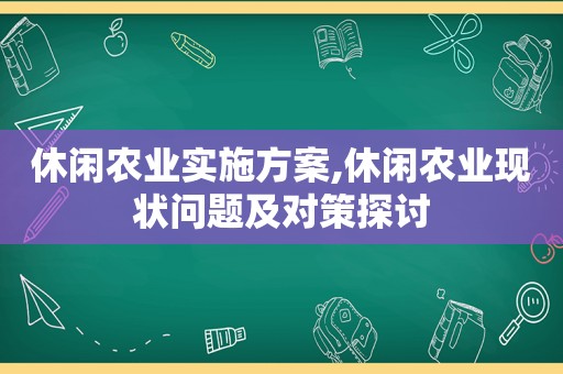 休闲农业实施方案,休闲农业现状问题及对策探讨