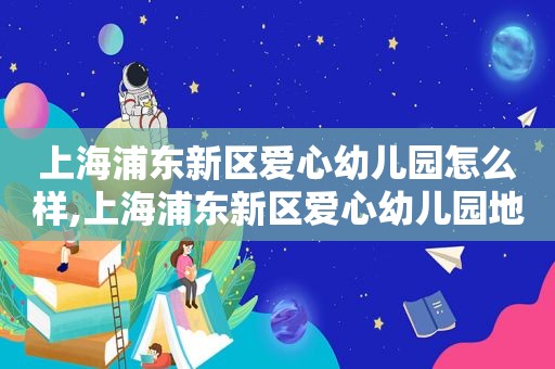 上海浦东新区爱心幼儿园怎么样,上海浦东新区爱心幼儿园地址