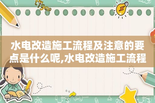 水电改造施工流程及注意的要点是什么呢,水电改造施工流程及注意的要点是什么意思