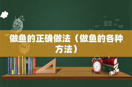 做鱼的正确做法（做鱼的各种方法）