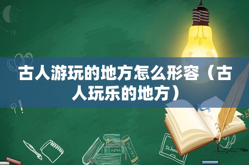 古人游玩的地方怎么形容（古人玩乐的地方）