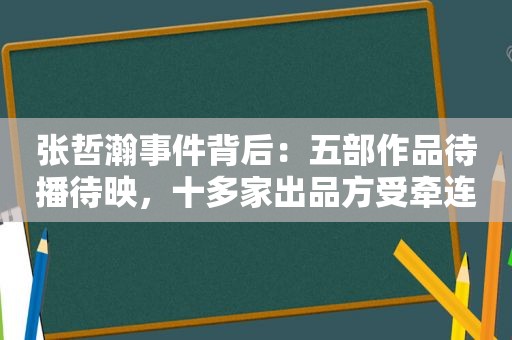 张哲瀚事件背后：五部作品待播待映，十多家出品方受牵连