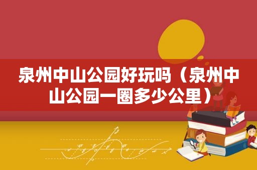 泉州中山公园好玩吗（泉州中山公园一圈多少公里）