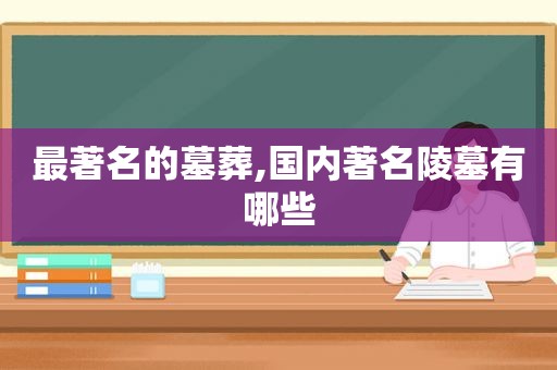 最著名的墓葬,国内著名陵墓有哪些  第1张