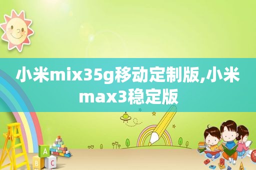 小米mix35g移动定制版,小米max3稳定版