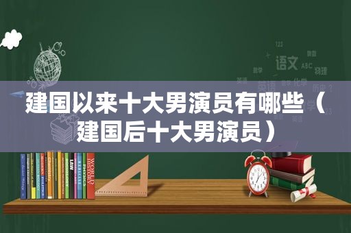 建国以来十大男演员有哪些（建国后十大男演员）