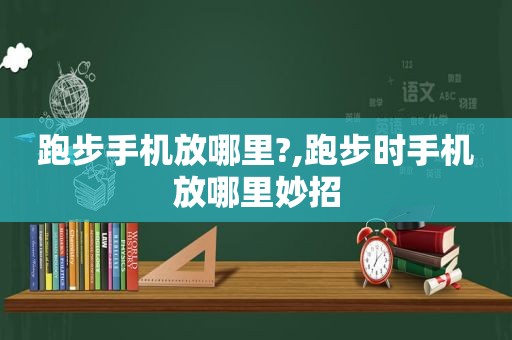 跑步手机放哪里?,跑步时手机放哪里妙招