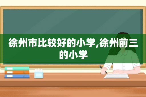 徐州市比较好的小学,徐州前三的小学