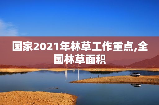 国家2021年林草工作重点,全国林草面积