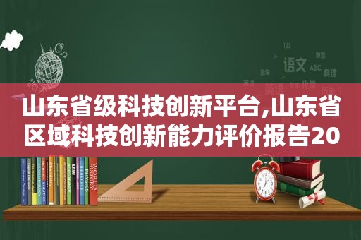 山东省级科技创新平台,山东省区域科技创新能力评价报告2019