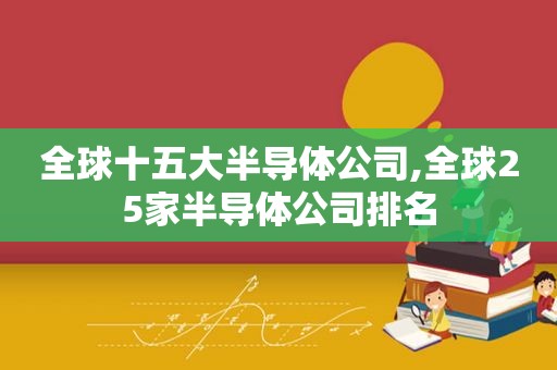 全球十五大半导体公司,全球25家半导体公司排名