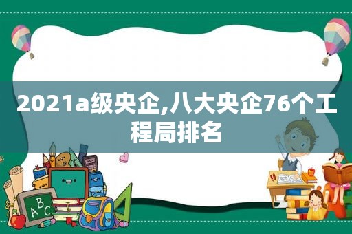 2021a级央企,八大央企76个工程局排名