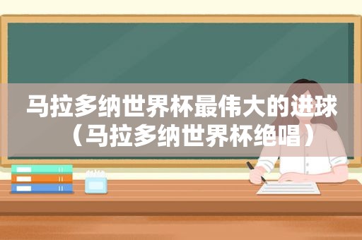 马拉多纳世界杯最伟大的进球（马拉多纳世界杯绝唱）  第1张