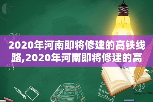 2020年河南即将修建的高铁线路,2020年河南即将修建的高铁有哪些  第1张