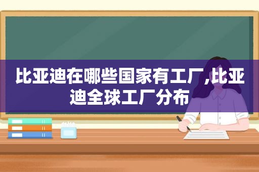 比亚迪在哪些国家有工厂,比亚迪全球工厂分布