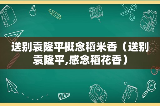 送别袁隆平概念稻米香（送别袁隆平,感念稻花香）