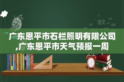 广东恩平市石栏照明有限公司,广东恩平市天气预报一周