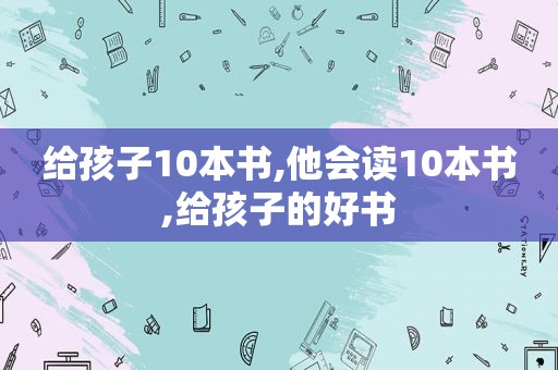 给孩子10本书,他会读10本书,给孩子的好书