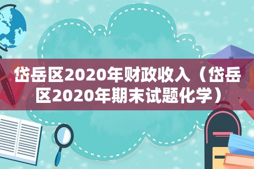 岱岳区2020年财政收入（岱岳区2020年期末试题化学）