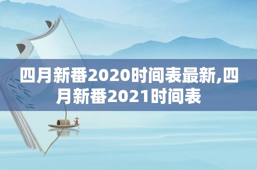 四月新番2020时间表最新,四月新番2021时间表