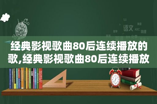 经典影视歌曲80后连续播放的歌,经典影视歌曲80后连续播放视频