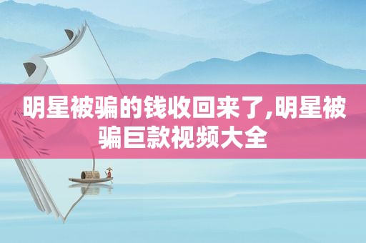 明星被骗的钱收回来了,明星被骗巨款视频大全